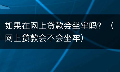 如果在网上贷款会坐牢吗？（网上贷款会不会坐牢）