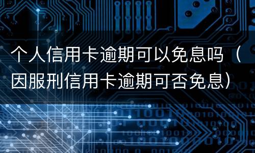 个人信用卡逾期可以免息吗（因服刑信用卡逾期可否免息）