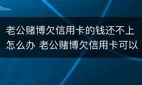 老公赌博欠信用卡的钱还不上怎么办 老公赌博欠信用卡可以报警吗