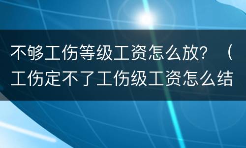 不够工伤等级工资怎么放？（工伤定不了工伤级工资怎么结算）