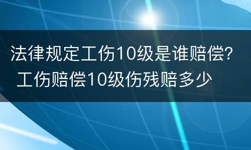 法律规定工伤10级是谁赔偿？ 工伤赔偿10级伤残赔多少
