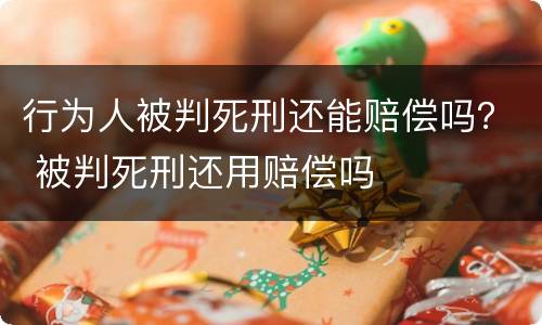行为人被判死刑还能赔偿吗？ 被判死刑还用赔偿吗