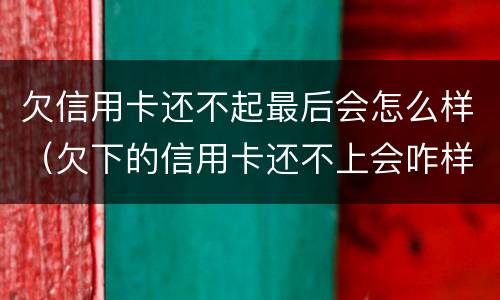 欠信用卡还不起最后会怎么样（欠下的信用卡还不上会咋样）