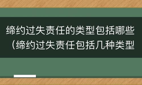 缔约过失责任的类型包括哪些（缔约过失责任包括几种类型）