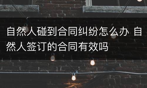 自然人碰到合同纠纷怎么办 自然人签订的合同有效吗