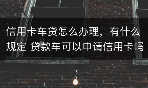 信用卡车贷怎么办理，有什么规定 贷款车可以申请信用卡吗