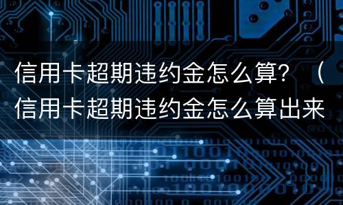 信用卡超期违约金怎么算？（信用卡超期违约金怎么算出来的）