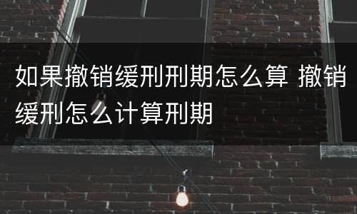 如果撤销缓刑刑期怎么算 撤销缓刑怎么计算刑期