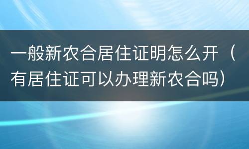 一般新农合居住证明怎么开（有居住证可以办理新农合吗）