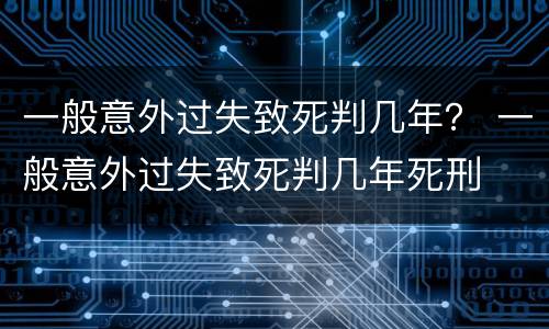 一般意外过失致死判几年？ 一般意外过失致死判几年死刑