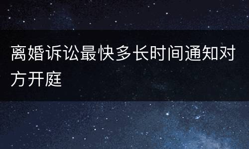 离婚诉讼最快多长时间通知对方开庭