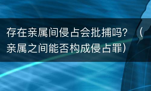 存在亲属间侵占会批捕吗？（亲属之间能否构成侵占罪）