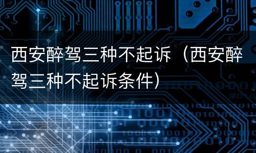 西安醉驾三种不起诉（西安醉驾三种不起诉条件）