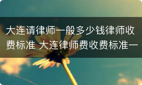 大连请律师一般多少钱律师收费标准 大连律师费收费标准一览表