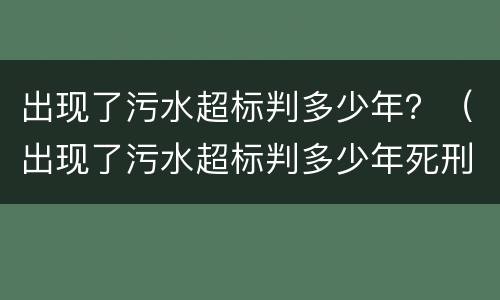 出现了污水超标判多少年？（出现了污水超标判多少年死刑）