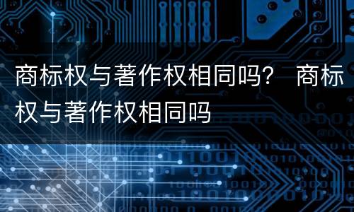 商标权与著作权相同吗？ 商标权与著作权相同吗
