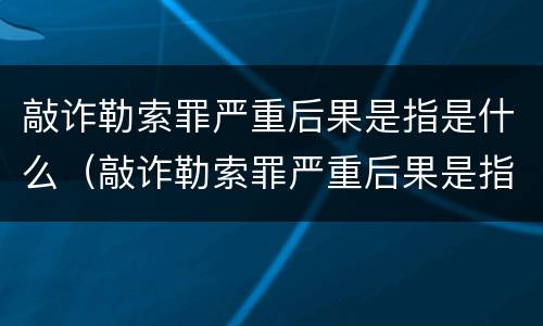 敲诈勒索罪严重后果是指是什么（敲诈勒索罪严重后果是指是什么意思）