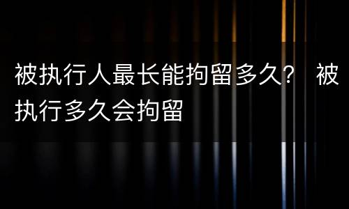 被执行人最长能拘留多久？ 被执行多久会拘留