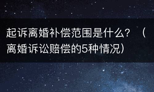 起诉离婚补偿范围是什么？（离婚诉讼赔偿的5种情况）