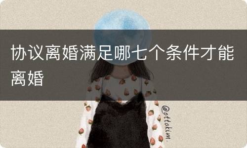协议离婚满足哪七个条件才能离婚