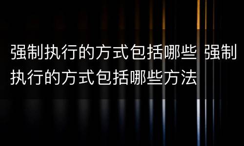 强制执行的方式包括哪些 强制执行的方式包括哪些方法