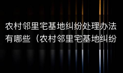 农村邻里宅基地纠纷处理办法有哪些（农村邻里宅基地纠纷处理办法有哪些条例）