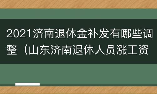 2021济南退休金补发有哪些调整（山东济南退休人员涨工资何时补发）