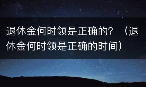 退休金何时领是正确的？（退休金何时领是正确的时间）
