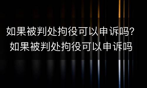 如果被判处拘役可以申诉吗？ 如果被判处拘役可以申诉吗