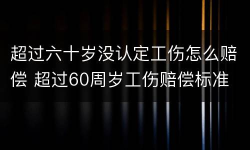 超过六十岁没认定工伤怎么赔偿 超过60周岁工伤赔偿标准