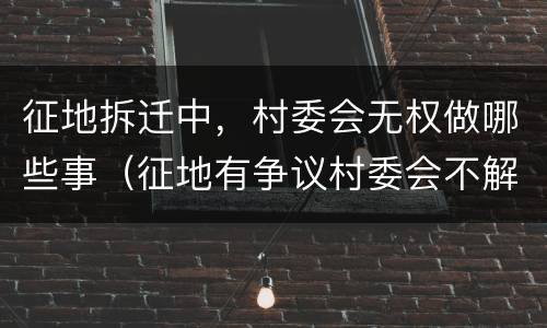征地拆迁中，村委会无权做哪些事（征地有争议村委会不解决怎么办）