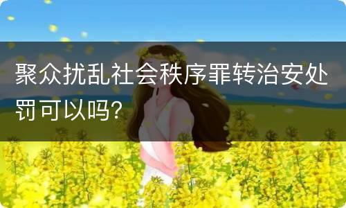聚众扰乱社会秩序罪转治安处罚可以吗？