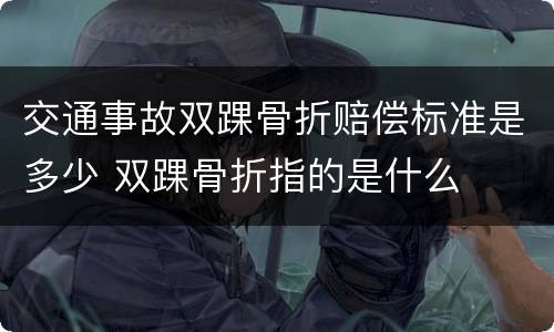 交通事故双踝骨折赔偿标准是多少 双踝骨折指的是什么