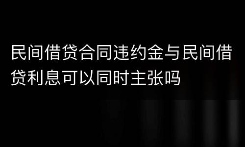 民间借贷合同违约金与民间借贷利息可以同时主张吗