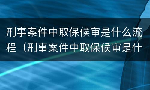 刑事案件中取保候审是什么流程（刑事案件中取保候审是什么流程呀）
