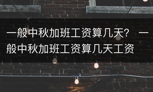 一般中秋加班工资算几天？ 一般中秋加班工资算几天工资