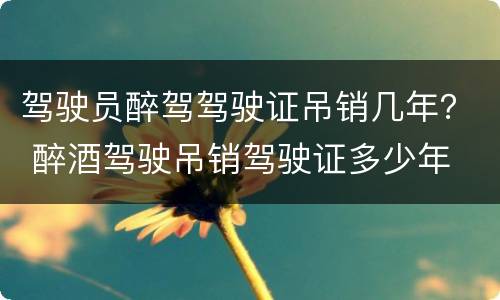 驾驶员醉驾驾驶证吊销几年？ 醉酒驾驶吊销驾驶证多少年
