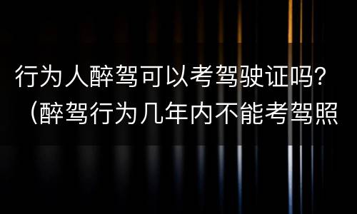 行为人醉驾可以考驾驶证吗？（醉驾行为几年内不能考驾照）