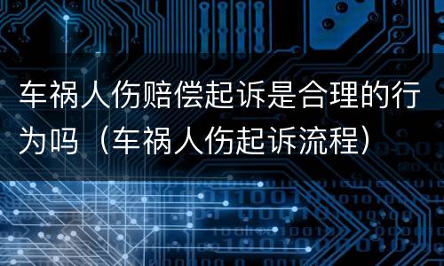 车祸人伤赔偿起诉是合理的行为吗（车祸人伤起诉流程）