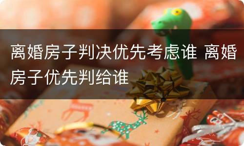 离婚房子判决优先考虑谁 离婚房子优先判给谁