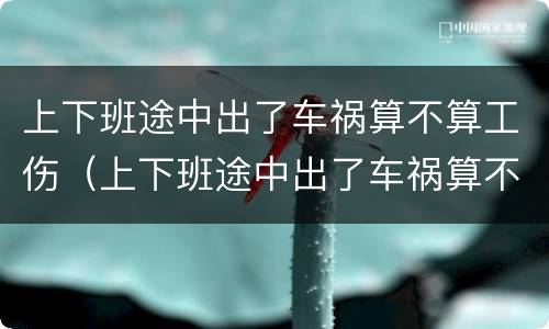 上下班途中出了车祸算不算工伤（上下班途中出了车祸算不算工伤保险赔偿）