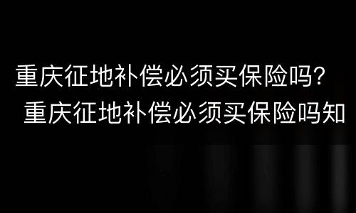 重庆征地补偿必须买保险吗？ 重庆征地补偿必须买保险吗知乎