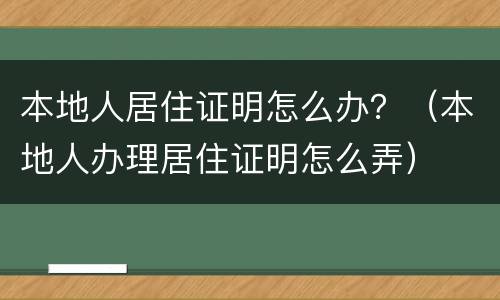 本地人居住证明怎么办？（本地人办理居住证明怎么弄）