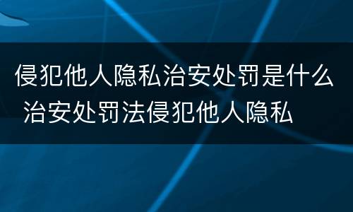 侵犯他人隐私治安处罚是什么 治安处罚法侵犯他人隐私