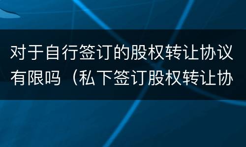 对于自行签订的股权转让协议有限吗（私下签订股权转让协议）
