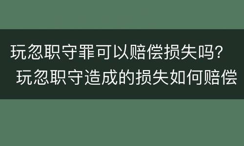 玩忽职守罪可以赔偿损失吗？ 玩忽职守造成的损失如何赔偿