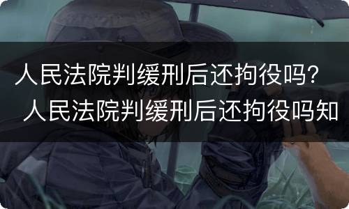 人民法院判缓刑后还拘役吗？ 人民法院判缓刑后还拘役吗知乎