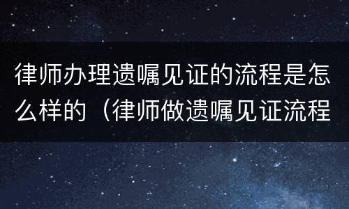 律师办理遗嘱见证的流程是怎么样的（律师做遗嘱见证流程）