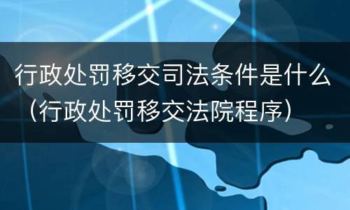 行政处罚移交司法条件是什么（行政处罚移交法院程序）