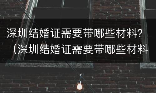 深圳结婚证需要带哪些材料？（深圳结婚证需要带哪些材料去）